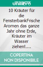10 Kräuter für die FensterbankFrische Aromen das ganze Jahr ohne Erde, Kräuter im Wasser ziehen!. E-book. Formato EPUB ebook