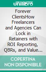 Forever ClientsHow Freelancers and Agencies Can Lock in Retainers with ROI Reporting, QBRs, and Value Maps that Stop Scope Creep. E-book. Formato EPUB ebook