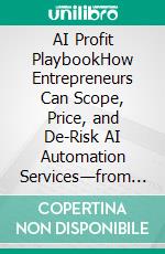 AI Profit PlaybookHow Entrepreneurs Can Scope, Price, and De-Risk AI Automation Services—from Pilot Projects to Long-Term Retainers. E-book. Formato EPUB ebook