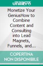 Monetize Your GeniusHow to Combine Content and Consulting into Lead Magnets, Funnels, and Repurposed Assets that Sell on LinkedIn, Upwork, and Beyond. E-book. Formato EPUB ebook