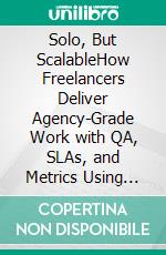 Solo, But ScalableHow Freelancers Deliver Agency-Grade Work with QA, SLAs, and Metrics Using Scorecards, Checklists, and Client Health Systems on Upwork, LinkedIn, and Beyond. E-book. Formato EPUB ebook
