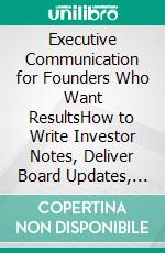 Executive Communication for Founders Who Want ResultsHow to Write Investor Notes, Deliver Board Updates, and Craft Metrics-Driven Narratives That Build Trust and Win Support. E-book. Formato EPUB ebook