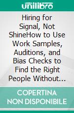 Hiring for Signal, Not ShineHow to Use Work Samples, Auditions, and Bias Checks to Find the Right People Without Getting Fooled by Flash. E-book. Formato EPUB ebook