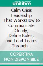 Calm Crisis Leadership That WorksHow to Communicate Clearly, Define Roles, and Lead Teams Through Recovery Without Losing Focus. E-book. Formato EPUB ebook