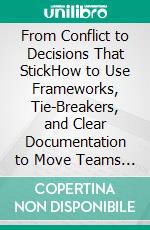 From Conflict to Decisions That StickHow to Use Frameworks, Tie-Breakers, and Clear Documentation to Move Teams Forward Without Getting Stuck. E-book. Formato EPUB ebook