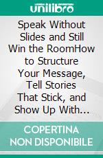 Speak Without Slides and Still Win the RoomHow to Structure Your Message, Tell Stories That Stick, and Show Up With Presence and Authenticity. E-book. Formato EPUB ebook