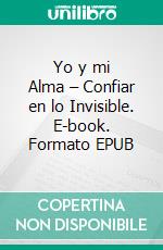 Yo y mi Alma – Confiar en lo Invisible. E-book. Formato EPUB ebook