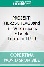 PROJEKT: HERZSCHLAGBand 3 - Vereinigung. E-book. Formato EPUB ebook