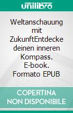 Weltanschauung mit ZukunftEntdecke deinen inneren Kompass. E-book. Formato EPUB ebook