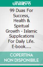 99 Duas For Success, Health & Spiritual Growth - Islamic Supplications For Daily Life. E-book. Formato EPUB ebook