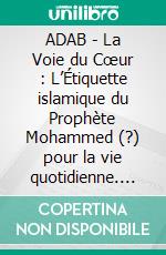ADAB - La Voie du Cœur : L’Étiquette islamique du Prophète Mohammed (?) pour la vie quotidienne. E-book. Formato EPUB ebook