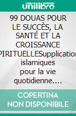 99 DOUAS POUR LE SUCCÈS, LA SANTÉ ET LA CROISSANCE SPIRITUELLESupplications islamiques pour la vie quotidienne. E-book. Formato EPUB ebook