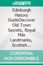 Edinburgh History GuideDiscover Old Town Secrets, Royal Mile Landmarks, Scottish Castles, and Hidden Stories of Historic Edinburgh. E-book. Formato EPUB ebook