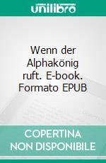 Wenn der Alphakönig ruft. E-book. Formato EPUB ebook