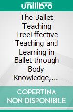 The Ballet Teaching TreeEffective Teaching and Learning in Ballet through Body Knowledge, Motivation, Self-Assertion, and Artistic Development. E-book. Formato EPUB ebook