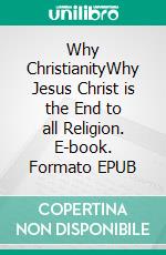 Why ChristianityWhy Jesus Christ is the End to all Religion. E-book. Formato EPUB ebook