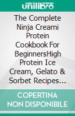 The Complete  Ninja Creami Protein Cookbook For BeginnersHigh Protein Ice Cream, Gelato & Sorbet Recipes for Weight Loss & Muscle Gain. E-book. Formato EPUB ebook