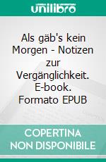 Als gäb's kein Morgen - Notizen zur Vergänglichkeit. E-book. Formato EPUB ebook
