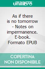 As if there is no tomorrow - Notes on impermanence. E-book. Formato EPUB ebook