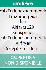 Entzündungshemmende Ernährung aus dem Airfryer120 knusprige, entzündungshemmende Airfryer Rezepte für den Alltag. Das große Rezept Buch mit Omega-3-reichen Gerichten, wenig Zucker und viel Gemüse.. E-book. Formato EPUB ebook