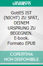 GottES IST (NICHT) ZU SPÄT, DEINEM URSPRUNG ZU BEGEGNEN. E-book. Formato EPUB ebook