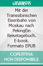 Mit der Transsibirischen Eisenbahn von Moskau nach PekingEin Reisetagebuch. E-book. Formato EPUB ebook