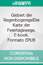 Gisbert der RegenbogenigelDie Karte der Feiertagswege. E-book. Formato EPUB ebook
