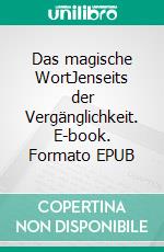 Das magische WortJenseits der Vergänglichkeit. E-book. Formato EPUB ebook