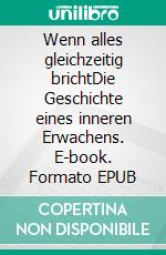 Wenn alles gleichzeitig brichtDie Geschichte eines inneren Erwachens. E-book. Formato EPUB ebook