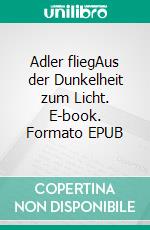 Adler fliegAus der Dunkelheit zum Licht. E-book. Formato EPUB ebook