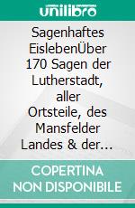 Sagenhaftes EislebenÜber 170 Sagen der Lutherstadt, aller Ortsteile, des Mansfelder Landes & der Seen. E-book. Formato EPUB ebook