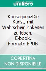KonsequenzDie Kunst, mit Wahrscheinlichkeiten zu leben. E-book. Formato EPUB ebook