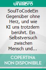SoulToCodeEin Gegenüber ohne Herz, und wie KI uns trotzdem berührt. Ein Selbstversuch zwischen Mensch und Maschine. E-book. Formato EPUB ebook