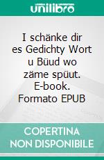 I schänke dir es Gedichty Wort u Büud wo zäme spüut. E-book. Formato EPUB ebook