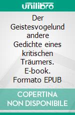 Der Geistesvogelund andere Gedichte eines kritischen Träumers. E-book. Formato EPUB ebook