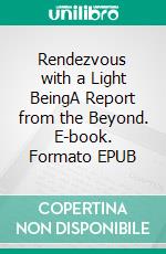 Rendezvous with a Light BeingA Report from the Beyond. E-book. Formato EPUB ebook