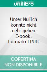 Unter NullIch konnte nicht mehr gehen. E-book. Formato EPUB ebook