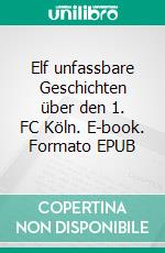 Elf unfassbare Geschichten über den 1. FC Köln. E-book. Formato EPUB ebook