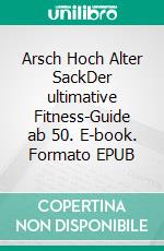 Arsch Hoch Alter SackDer ultimative Fitness-Guide ab 50. E-book. Formato EPUB ebook