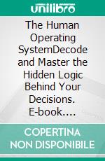 The Human Operating SystemDecode and Master the Hidden Logic Behind Your Decisions. E-book. Formato EPUB ebook
