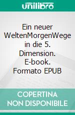 Ein neuer WeltenMorgenWege in die 5. Dimension. E-book. Formato EPUB ebook