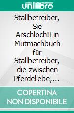 Stallbetreiber, Sie Arschloch!Ein Mutmachbuch für Stallbetreiber, die zwischen Pferdeliebe, Chaos und Kassensturz nicht aufgeben.. E-book. Formato EPUB ebook