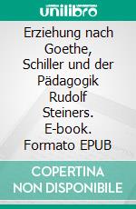 Erziehung nach Goethe, Schiller und der Pädagogik Rudolf Steiners. E-book. Formato EPUB ebook