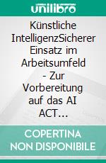 Künstliche IntelligenzSicherer Einsatz im Arbeitsumfeld - Zur Vorbereitung auf das AI ACT Certificate. E-book. Formato EPUB ebook