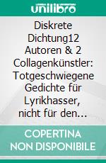 Diskrete Dichtung12 Autoren & 2 Collagenkünstler: Totgeschwiegene Gedichte für Lyrikhasser, nicht für den Deutschunterricht geeignet. E-book. Formato EPUB ebook