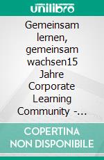 Gemeinsam lernen, gemeinsam wachsen15 Jahre Corporate Learning Community - Geschichten, Menschen, Erfahrungen, Themen. E-book. Formato EPUB ebook