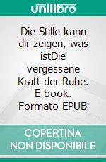 Die Stille kann dir zeigen, was istDie vergessene Kraft der Ruhe. E-book. Formato EPUB ebook