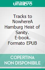 Tracks to NowhereA Hamburg Heist of Sanity. E-book. Formato EPUB ebook