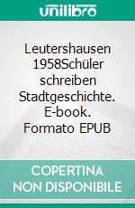 Leutershausen 1958Schüler schreiben Stadtgeschichte. E-book. Formato EPUB ebook