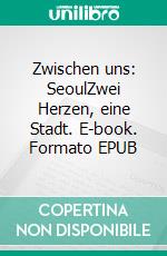 Zwischen uns: SeoulZwei Herzen, eine Stadt. E-book. Formato EPUB ebook